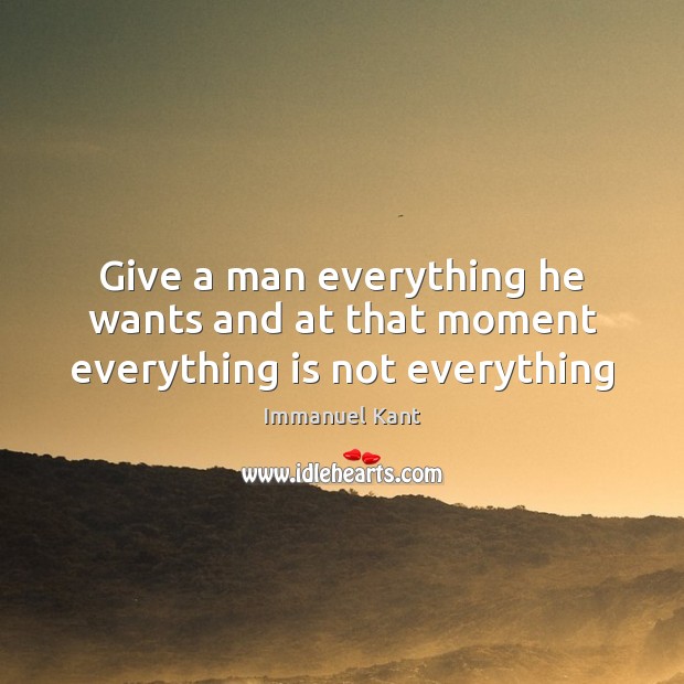 Give a man everything he wants and at that moment everything is not everything Immanuel Kant Picture Quote