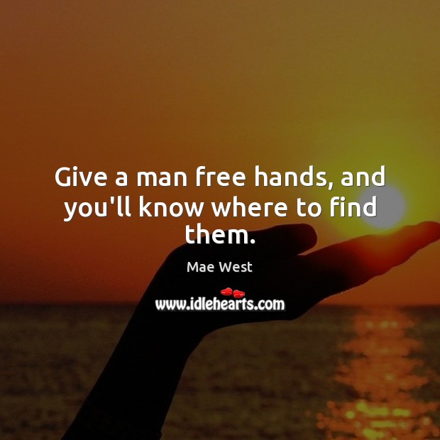 Give a man free hands, and you’ll know where to find them. Mae West Picture Quote