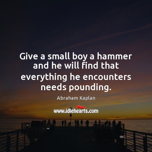 Give a small boy a hammer and he will find that everything he encounters needs pounding. Abraham Kaplan Picture Quote