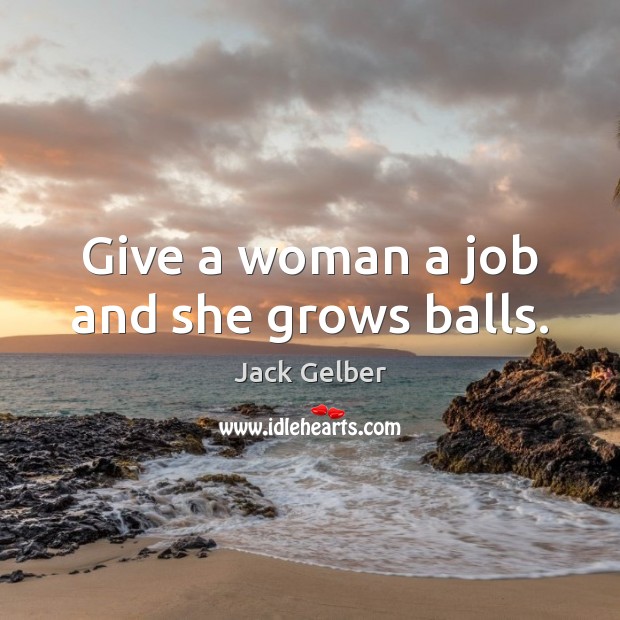 Give a woman a job and she grows balls. Jack Gelber Picture Quote