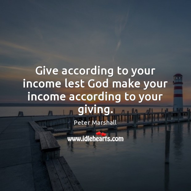 Give according to your income lest God make your income according to your giving. Peter Marshall Picture Quote