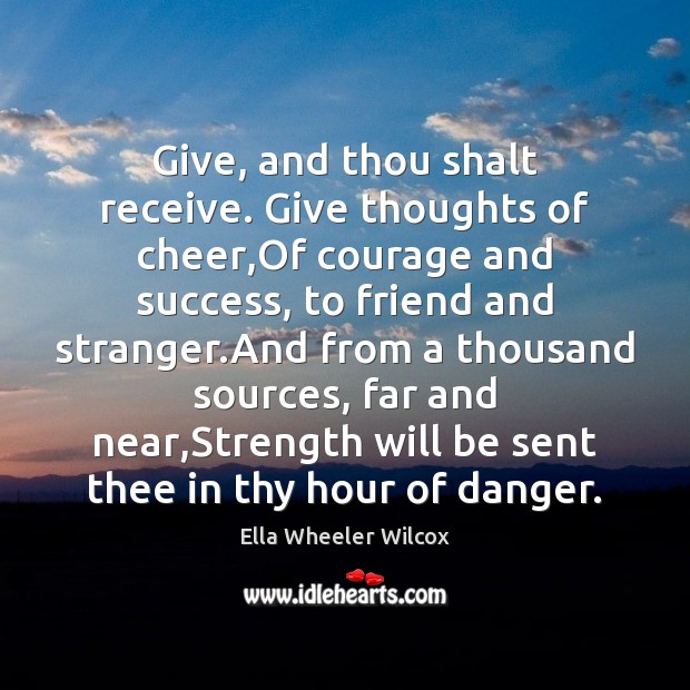 Give, and thou shalt receive. Give thoughts of cheer,Of courage and Ella Wheeler Wilcox Picture Quote