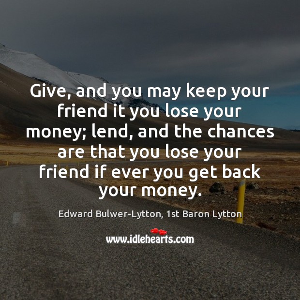 Give, and you may keep your friend it you lose your money; Edward Bulwer-Lytton, 1st Baron Lytton Picture Quote