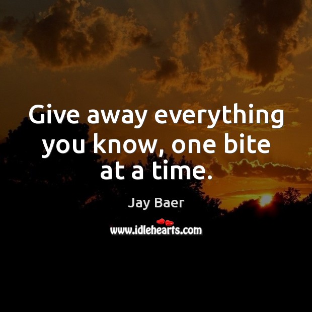 Give away everything you know, one bite at a time. Jay Baer Picture Quote