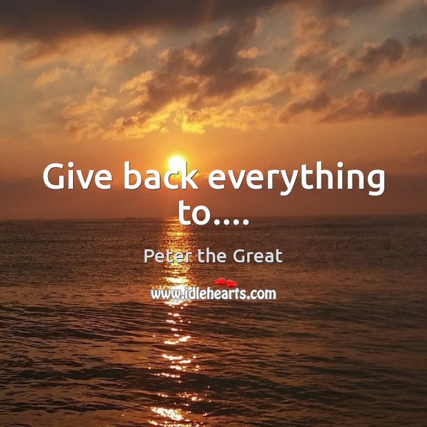 Give back everything to…. Peter the Great Picture Quote