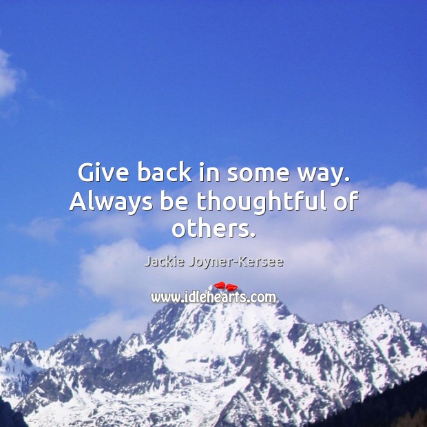 Give back in some way. Always be thoughtful of others. Image