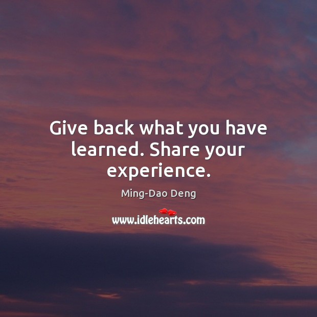 Give back what you have learned. Share your experience. Ming-Dao Deng Picture Quote