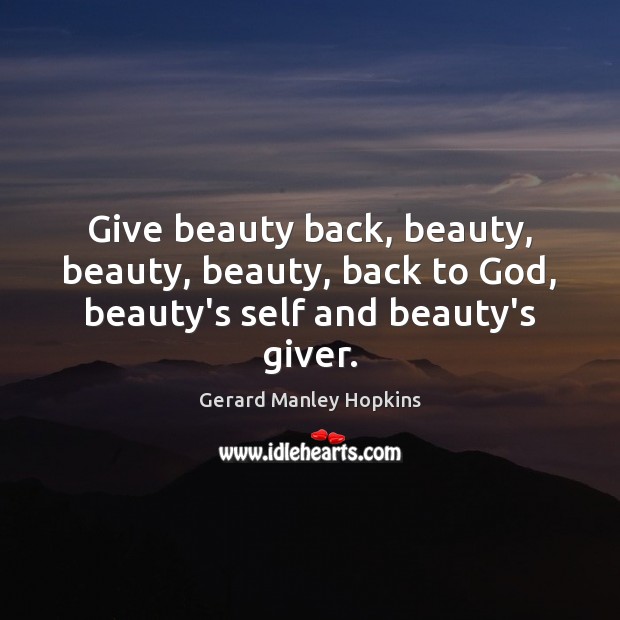 Give beauty back, beauty, beauty, beauty, back to God, beauty’s self and beauty’s giver. Gerard Manley Hopkins Picture Quote