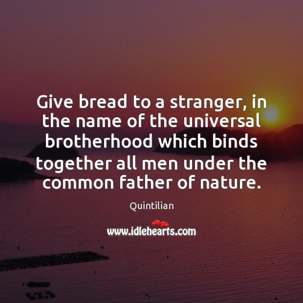 Give bread to a stranger, in the name of the universal brotherhood Quintilian Picture Quote