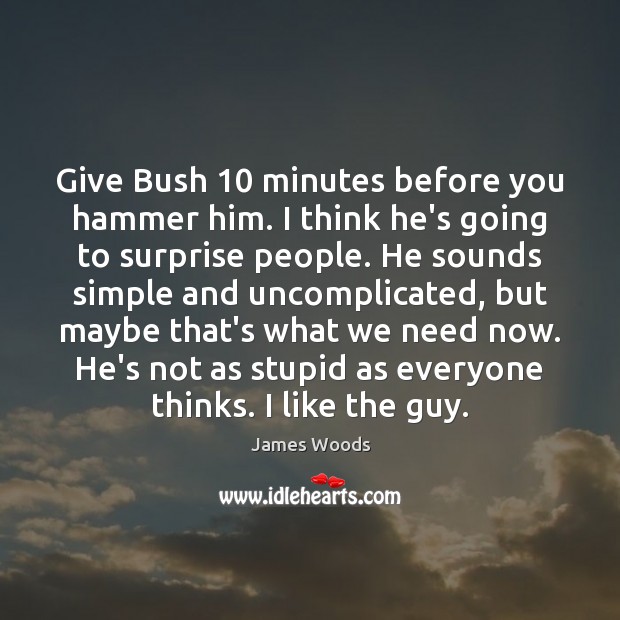 Give Bush 10 minutes before you hammer him. I think he’s going to James Woods Picture Quote