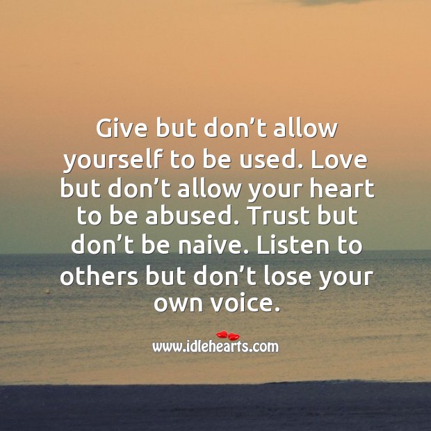 Give but don’t allow yourself to be used. Love but don’t allow your heart to be abused. 