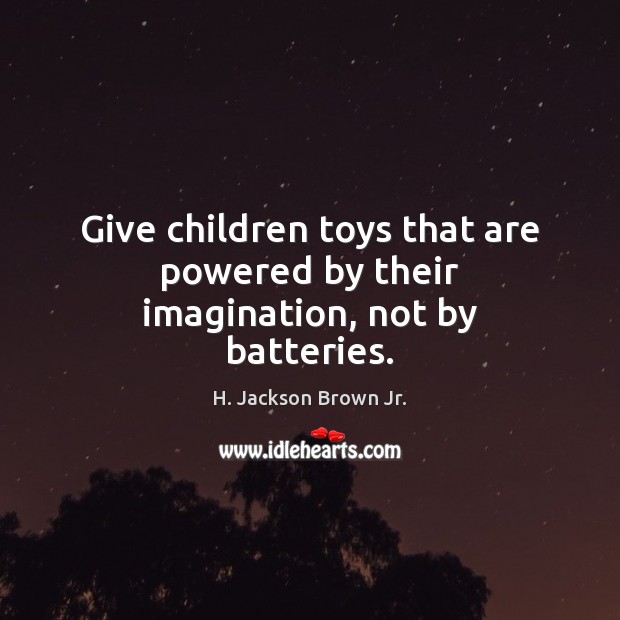 Give children toys that are powered by their imagination, not by batteries. H. Jackson Brown Jr. Picture Quote