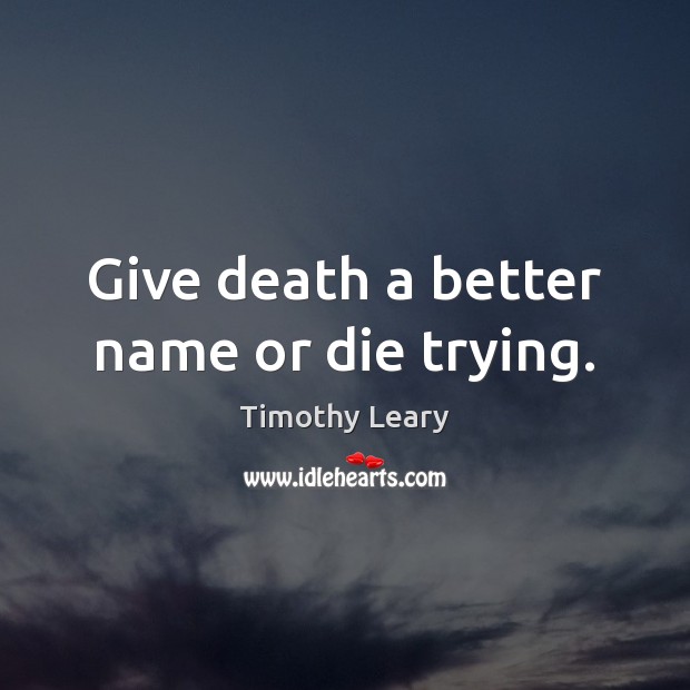 Give death a better name or die trying. Timothy Leary Picture Quote