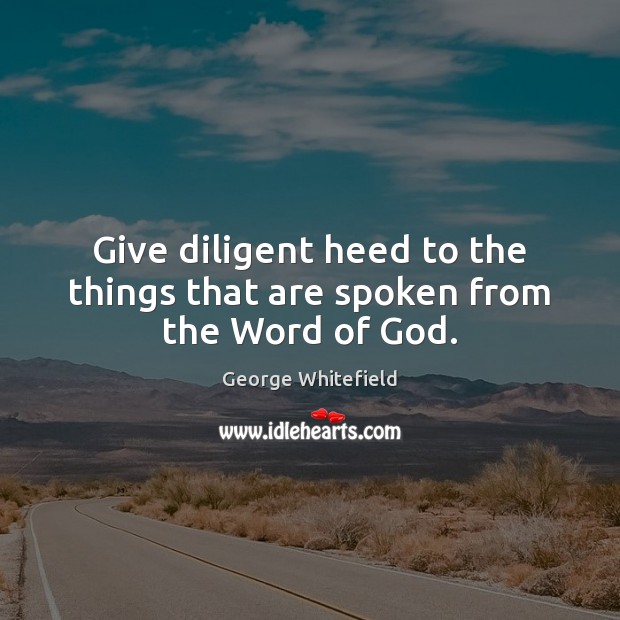 Give diligent heed to the things that are spoken from the Word of God. George Whitefield Picture Quote