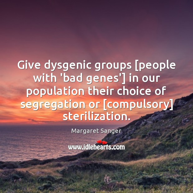 Give dysgenic groups [people with ‘bad genes’] in our population their choice Margaret Sanger Picture Quote
