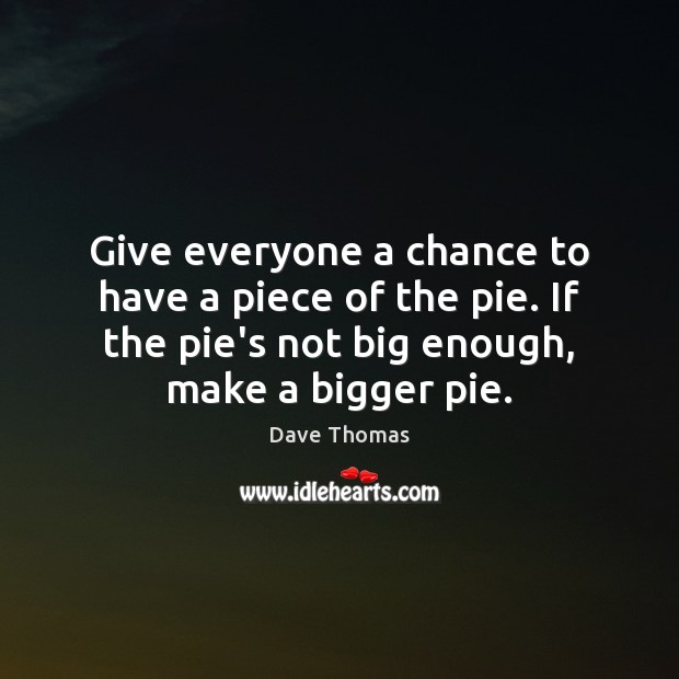 Give everyone a chance to have a piece of the pie. If Dave Thomas Picture Quote