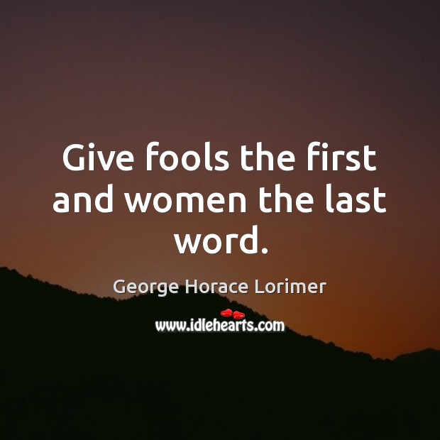 Give fools the first and women the last word. George Horace Lorimer Picture Quote