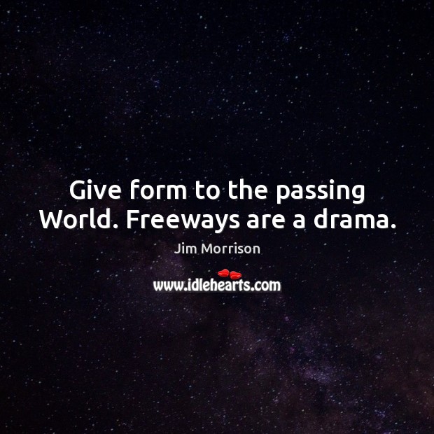 Give form to the passing World. Freeways are a drama. Jim Morrison Picture Quote