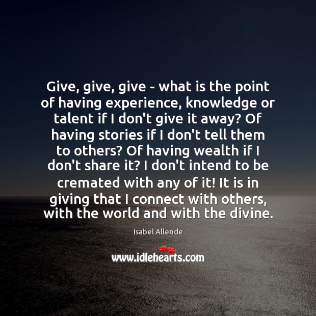 Give, give, give – what is the point of having experience, knowledge Isabel Allende Picture Quote