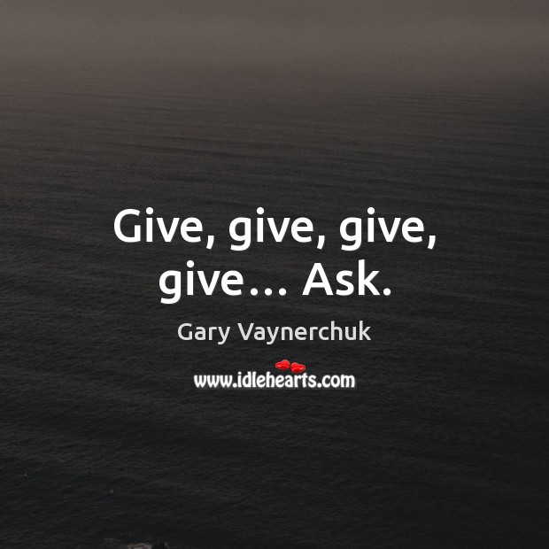 Give, give, give, give… Ask. Image