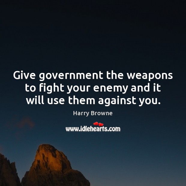 Give government the weapons to fight your enemy and it will use them against you. Harry Browne Picture Quote
