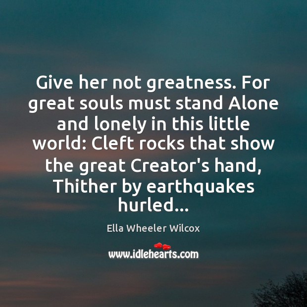 Give her not greatness. For great souls must stand Alone and lonely Ella Wheeler Wilcox Picture Quote