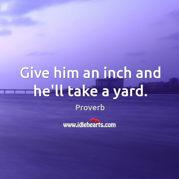 Give him an inch and he’ll take a yard. Image