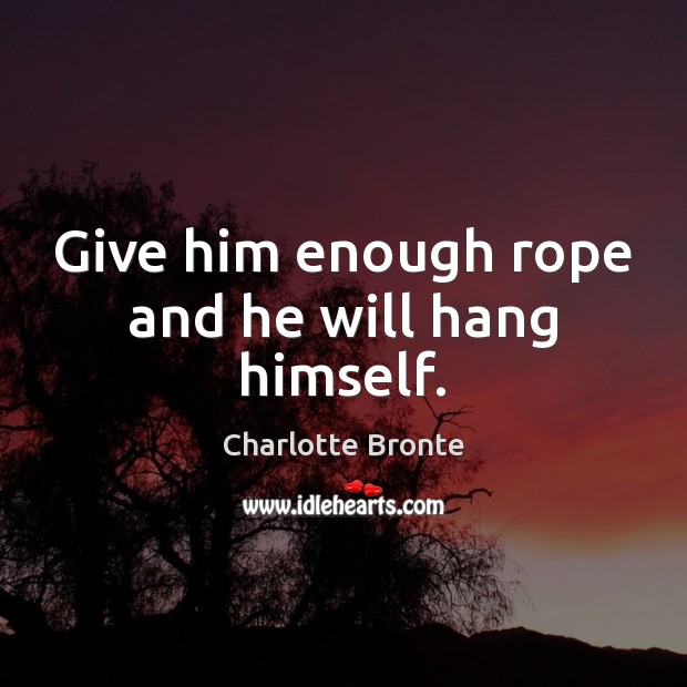 Give him enough rope and he will hang himself. Image
