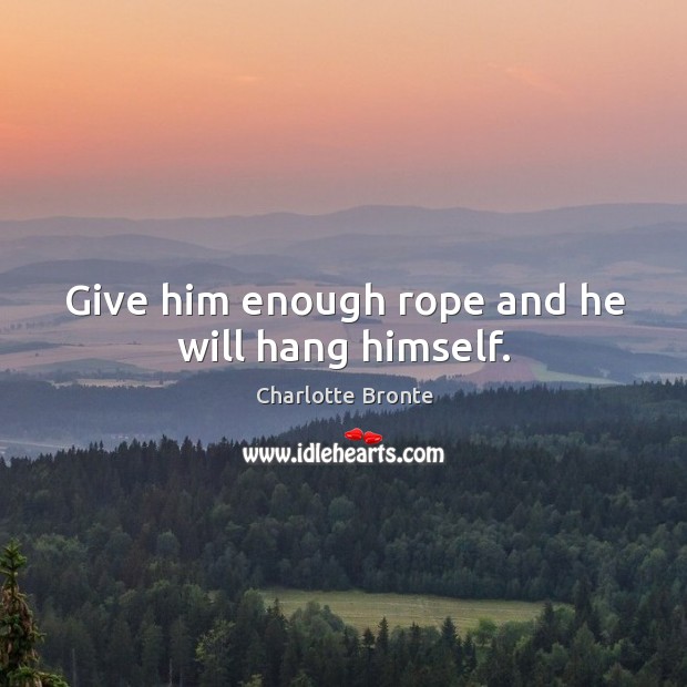 Give him enough rope and he will hang himself. Charlotte Bronte Picture Quote