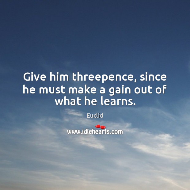 Give him threepence, since he must make a gain out of what he learns. Image