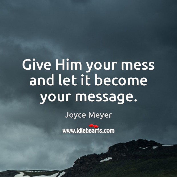 Give Him your mess and let it become your message. Joyce Meyer Picture Quote