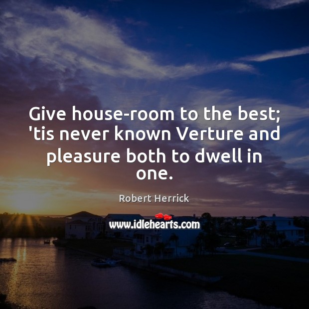 Give house-room to the best; ’tis never known Verture and pleasure both to dwell in one. Image