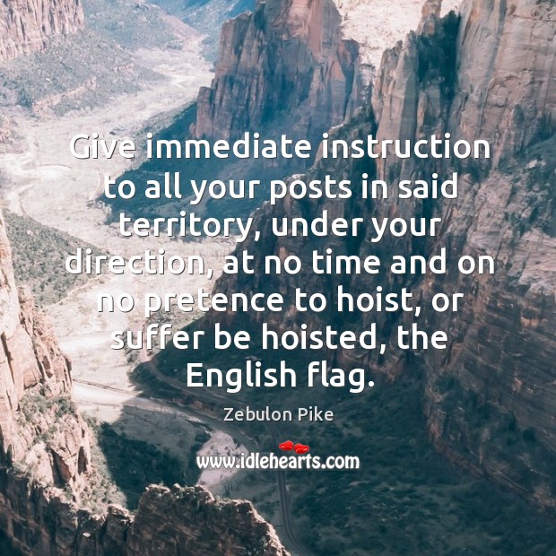 Give immediate instruction to all your posts in said territory, under your direction Zebulon Pike Picture Quote