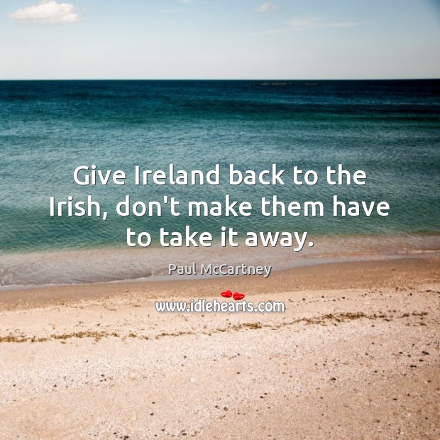 Give Ireland back to the Irish, don’t make them have to take it away. Paul McCartney Picture Quote