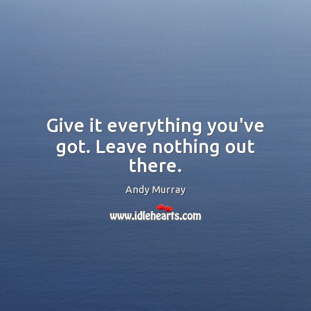 Give it everything you’ve got. Leave nothing out there. Andy Murray Picture Quote