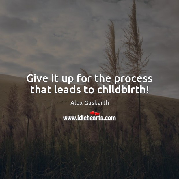 Give it up for the process that leads to childbirth! Alex Gaskarth Picture Quote
