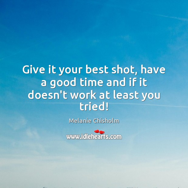 Give it your best shot, have a good time and if it doesn’t work at least you tried! Melanie Chisholm Picture Quote