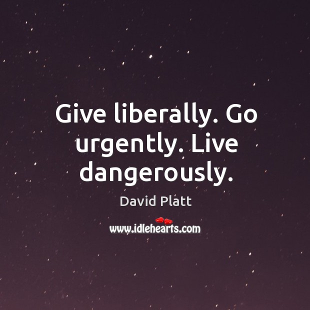 Give liberally. Go urgently. Live dangerously. David Platt Picture Quote