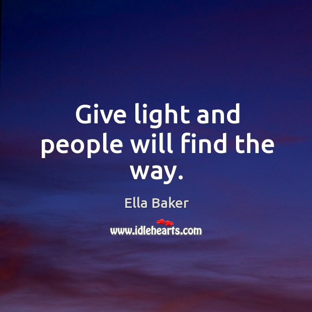 Give light and people will find the way. Ella Baker Picture Quote