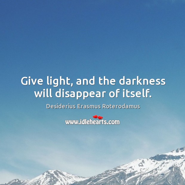 Give light, and the darkness will disappear of itself. Desiderius Erasmus Roterodamus Picture Quote