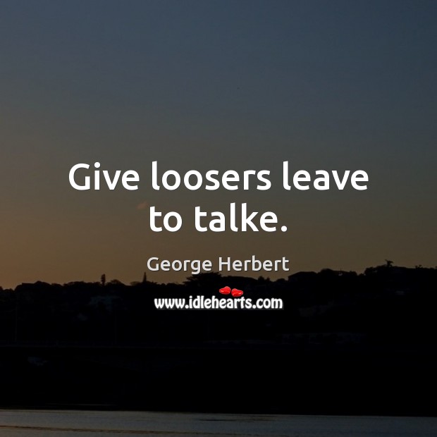 Give loosers leave to talke. Image