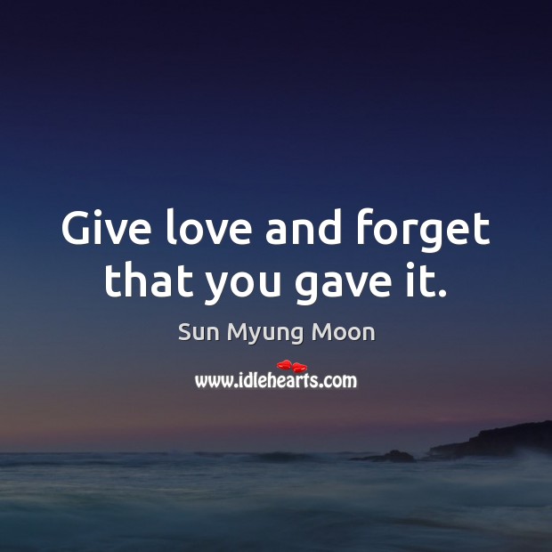 Give love and forget that you gave it. Sun Myung Moon Picture Quote