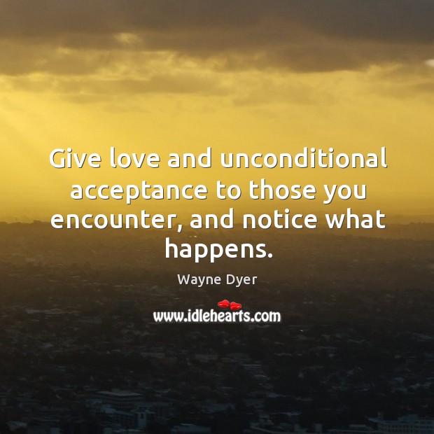 Give love and unconditional acceptance to those you encounter, and notice what happens. Wayne Dyer Picture Quote