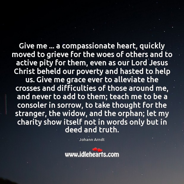 Give me … a compassionate heart, quickly moved to grieve for the woes Johann Arndt Picture Quote