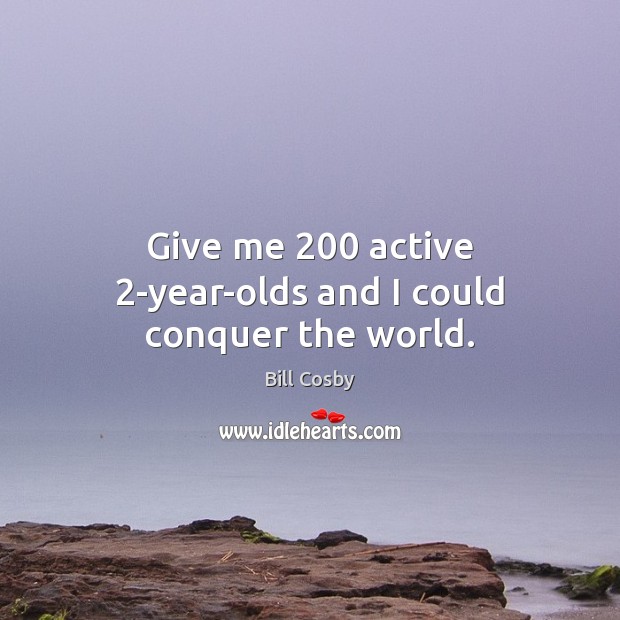 Give me 200 active 2-year-olds and I could conquer the world. Bill Cosby Picture Quote