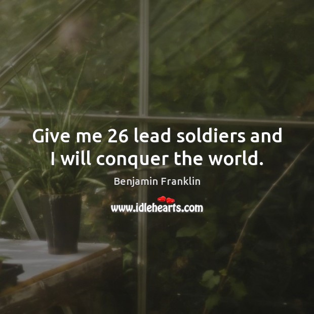 Give me 26 lead soldiers and I will conquer the world. Image