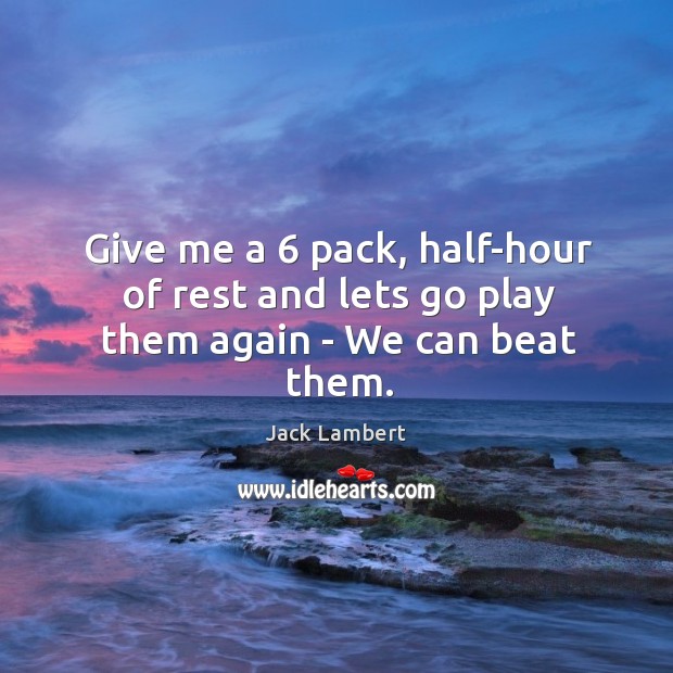 Give me a 6 pack, half-hour of rest and lets go play them again – We can beat them. Image