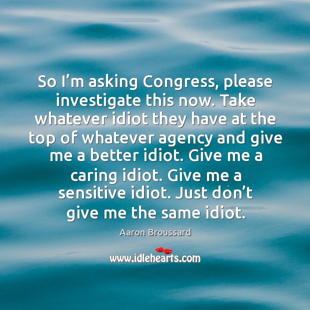 Give me a caring idiot. Give me a sensitive idiot. Just don’t give me the same idiot. Aaron Broussard Picture Quote