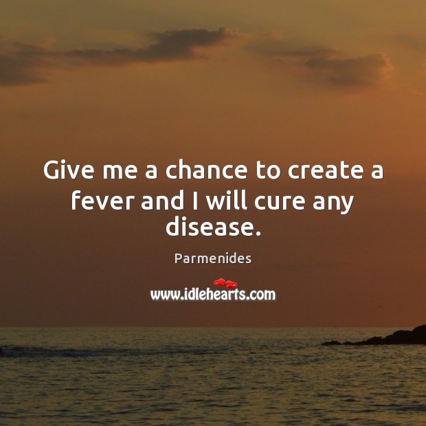 Give me a chance to create a fever and I will cure any disease. Parmenides Picture Quote