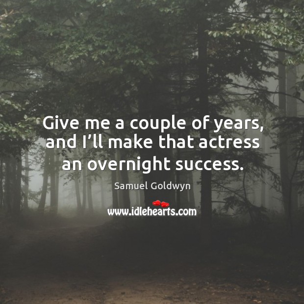 Give me a couple of years, and I’ll make that actress an overnight success. Image